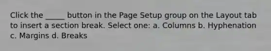 Click the _____ button in the Page Setup group on the Layout tab to insert a section break. Select one: a. Columns b. Hyphenation c. Margins d. Breaks