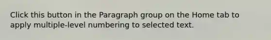 Click this button in the Paragraph group on the Home tab to apply multiple-level numbering to selected text.