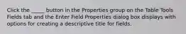 Click the _____ button in the Properties group on the Table Tools Fields tab and the Enter Field Properties dialog box displays with options for creating a descriptive title for fields.