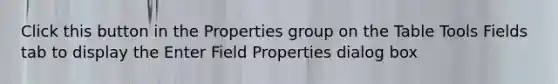 Click this button in the Properties group on the Table Tools Fields tab to display the Enter Field Properties dialog box