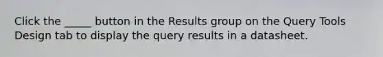 Click the _____ button in the Results group on the Query Tools Design tab to display the query results in a datasheet.