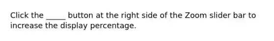 Click the _____ button at the right side of the Zoom slider bar to increase the display percentage.