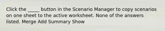 Click the _____ button in the Scenario Manager to copy scenarios on one sheet to the active worksheet. None of the answers listed. Merge Add Summary Show