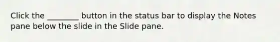 Click the ________ button in the status bar to display the Notes pane below the slide in the Slide pane.