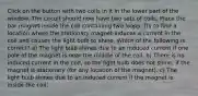 Click on the button with two coils in it in the lower part of the window. The circuit should now have two sets of coils. Place the bar magnet inside the coil containing two loops. Try to find a location where the stationary magnet induces a current in the coil and causes the light bulb to shine. Which of the following is correct? a) The light bulb shines due to an induced current if one pole of the magnet is near the middle of the coil. b) There is no induced current in the coil, so the light bulb does not shine, if the magnet is stationary (for any location of the magnet). c) The light bulb shines due to an induced current if the magnet is inside the coil.