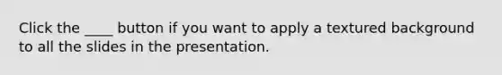 Click the ____ button if you want to apply a textured background to all the slides in the presentation.