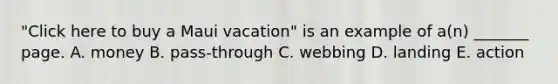 ​"Click here to buy a Maui​ vacation" is an example of​ a(n) _______ page. A. money B. ​pass-through C. webbing D. landing E. action