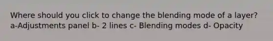 Where should you click to change the blending mode of a layer? a-Adjustments panel b- 2 lines c- Blending modes d- Opacity