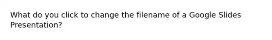 What do you click to change the filename of a Google Slides Presentation?