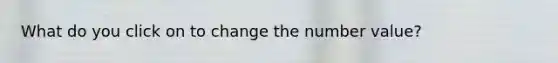 What do you click on to change the number value?