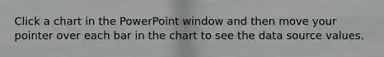 Click a chart in the PowerPoint window and then move your pointer over each bar in the chart to see the data source values.