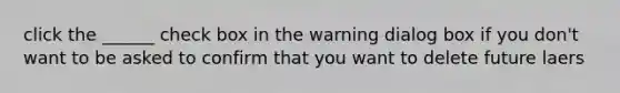 click the ______ check box in the warning dialog box if you don't want to be asked to confirm that you want to delete future laers