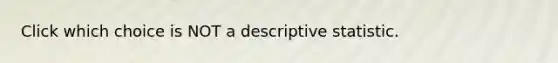 Click which choice is NOT a descriptive statistic.