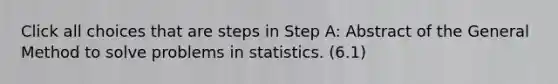 Click all choices that are steps in Step A: Abstract of the General Method to solve problems in statistics. (6.1)