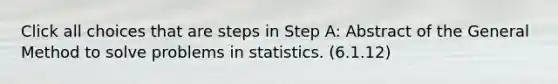 Click all choices that are steps in Step A: Abstract of the General Method to solve problems in statistics. (6.1.12)