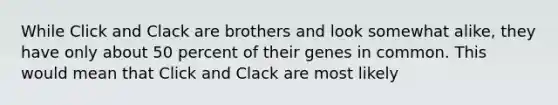 While Click and Clack are brothers and look somewhat alike, they have only about 50 percent of their genes in common. This would mean that Click and Clack are most likely