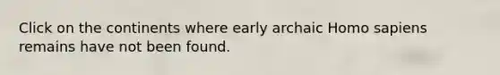 Click on the continents where early archaic Homo sapiens remains have not been found.