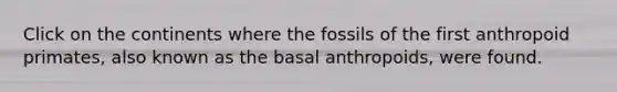 Click on the continents where the fossils of the first anthropoid primates, also known as the basal anthropoids, were found.