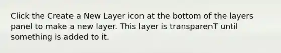 Click the Create a New Layer icon at the bottom of the layers panel to make a new layer. This layer is transparenT until something is added to it.