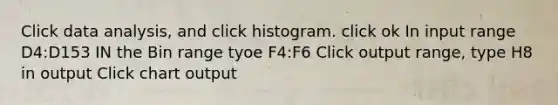 Click data analysis, and click histogram. click ok In input range D4:D153 IN the Bin range tyoe F4:F6 Click output range, type H8 in output Click chart output