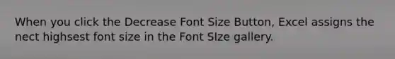 When you click the Decrease Font Size Button, Excel assigns the nect highsest font size in the Font SIze gallery.