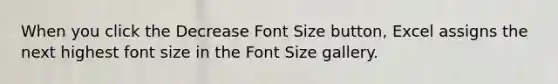 When you click the Decrease Font Size button, Excel assigns the next highest font size in the Font Size gallery.