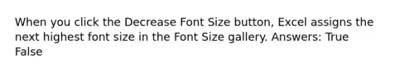 When you click the Decrease Font Size button, Excel assigns the next highest font size in the Font Size gallery. Answers: True False