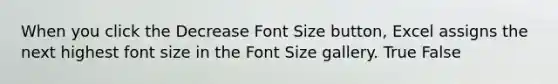 When you click the Decrease Font Size button, Excel assigns the next highest font size in the Font Size gallery. True False