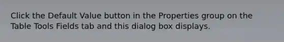 Click the Default Value button in the Properties group on the Table Tools Fields tab and this dialog box displays.