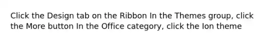 Click the Design tab on the Ribbon In the Themes group, click the More button In the Office category, click the Ion theme