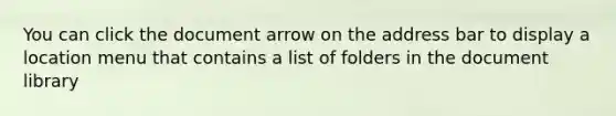 You can click the document arrow on the address bar to display a location menu that contains a list of folders in the document library