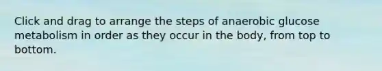 Click and drag to arrange the steps of anaerobic glucose metabolism in order as they occur in the body, from top to bottom.