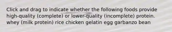 Click and drag to indicate whether the following foods provide high-quality (complete) or lower-quality (incomplete) protein. whey (milk protein) rice chicken gelatin egg garbanzo bean