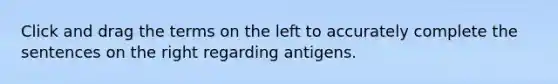 Click and drag the terms on the left to accurately complete the sentences on the right regarding antigens.