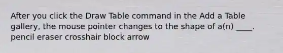 After you click the Draw Table command in the Add a Table gallery, the mouse pointer changes to the shape of a(n) ____. pencil eraser crosshair block arrow