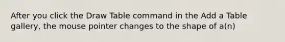 After you click the Draw Table command in the Add a Table gallery, the mouse pointer changes to the shape of a(n)