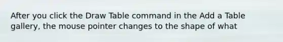 After you click the Draw Table command in the Add a Table gallery, the mouse pointer changes to the shape of what