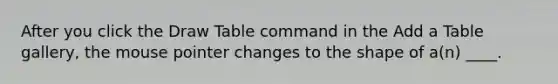 After you click the Draw Table command in the Add a Table gallery, the mouse pointer changes to the shape of a(n) ____.