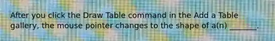 After you click the Draw Table command in the Add a Table gallery, the mouse pointer changes to the shape of a(n) _______.