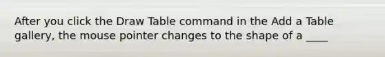 After you click the Draw Table command in the Add a Table gallery, the mouse pointer changes to the shape of a ____