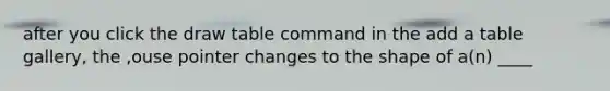 after you click the draw table command in the add a table gallery, the ,ouse pointer changes to the shape of a(n) ____