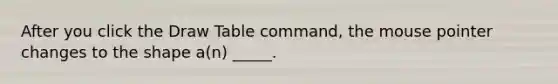 After you click the Draw Table command, the mouse pointer changes to the shape a(n) _____.