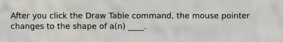 After you click the Draw Table command, the mouse pointer changes to the shape of a(n) ____.