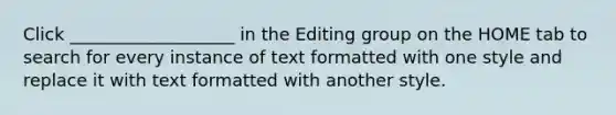 Click ___________________ in the Editing group on the HOME tab to search for every instance of text formatted with one style and replace it with text formatted with another style.