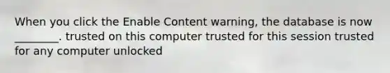 When you click the Enable Content warning, the database is now ________. trusted on this computer trusted for this session trusted for any computer unlocked