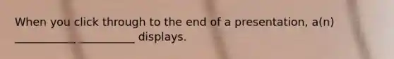 When you click through to the end of a presentation, a(n) ___________ __________ displays.