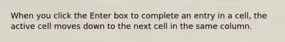 When you click the Enter box to complete an entry in a cell, the active cell moves down to the next cell in the same column.