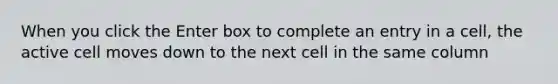 When you click the Enter box to complete an entry in a cell, the active cell moves down to the next cell in the same column