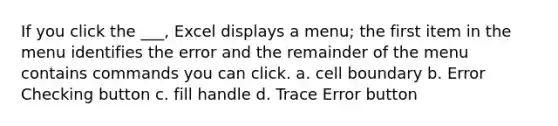 If you click the ___, Excel displays a menu; the first item in the menu identifies the error and the remainder of the menu contains commands you can click. a. cell boundary b. Error Checking button c. fill handle d. Trace Error button