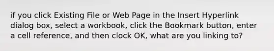 if you click Existing File or Web Page in the Insert Hyperlink dialog box, select a workbook, click the Bookmark button, enter a cell reference, and then clock OK, what are you linking to?